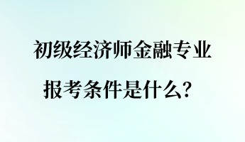 初級(jí)經(jīng)濟(jì)師金融專業(yè)報(bào)考條件是什么？