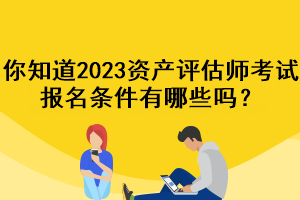 你知道2023資產(chǎn)評(píng)估師考試報(bào)名條件有哪些嗎？