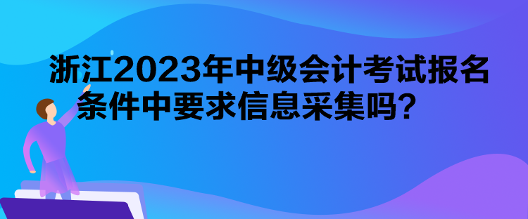 浙江2023年中級(jí)會(huì)計(jì)考試報(bào)名條件中要求信息采集嗎？