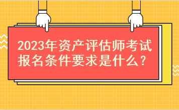 2023年資產(chǎn)評估師考試報名條件要求是什么？