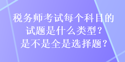 稅務(wù)師考試每個(gè)科目的試題是什么類型？是不是全是選擇題？