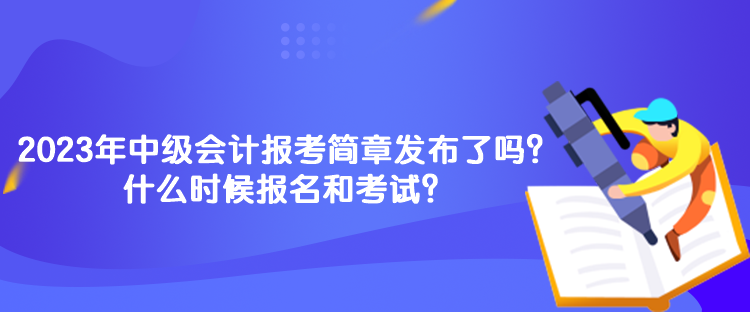 2023年中級(jí)會(huì)計(jì)報(bào)考簡章發(fā)布了嗎？什么時(shí)候報(bào)名和考試？