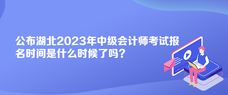 公布湖北2023年中級會計(jì)師考試報(bào)名時(shí)間是什么時(shí)候了嗎？