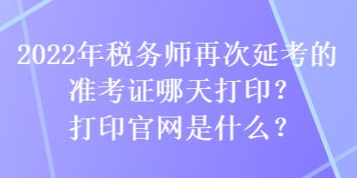 2022年稅務(wù)師再次延考的準(zhǔn)考證哪天打?。看蛴」倬W(wǎng)是什么？