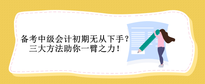 備考中級(jí)會(huì)計(jì)初期無從下手？三大方法助你一臂之力！