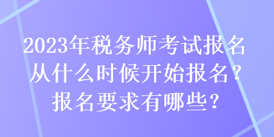 2023年稅務師考試報名從什么時候開始報名？報名要求有哪些？