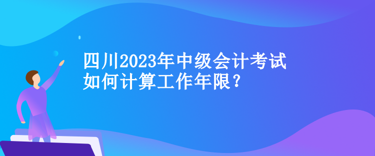 四川中級會計考試如何計算工作年限？