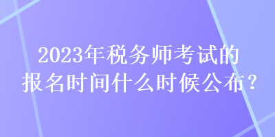 2023年稅務(wù)師考試的報(bào)名時(shí)間什么時(shí)候公布？