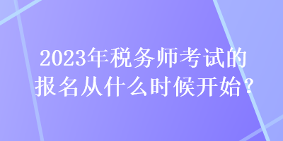 2023年稅務(wù)師考試的報(bào)名從什么時(shí)候開(kāi)始？