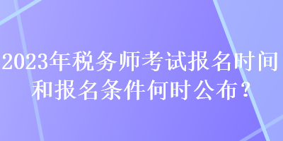 2023年稅務師考試報名時間和報名條件何時公布？