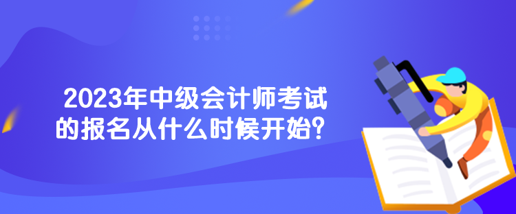 2023年中級會計師考試的報名從什么時候開始？