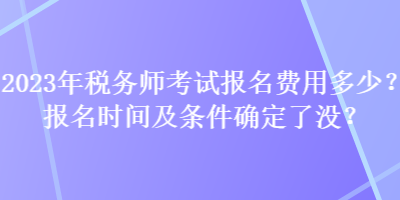 2023年稅務(wù)師考試報名費用多少？報名時間及條件確定了沒？