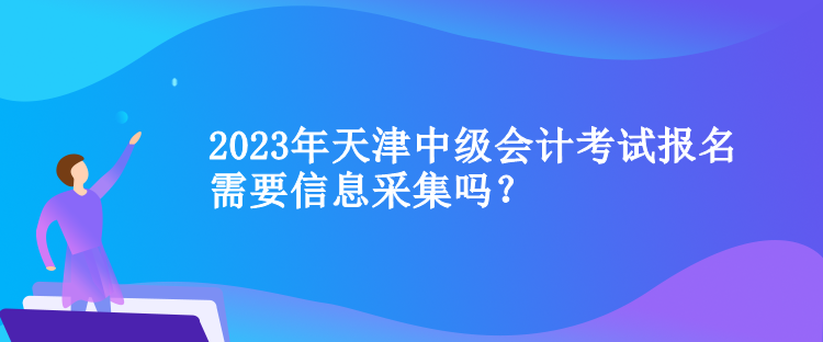 2023年天津中級會計(jì)考試報(bào)名需要信息采集嗎？