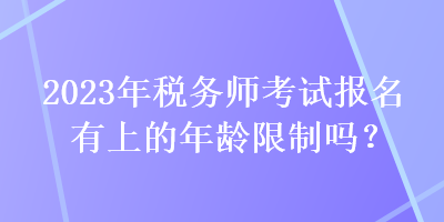 2023年稅務(wù)師考試報名有上的年齡限制嗎？