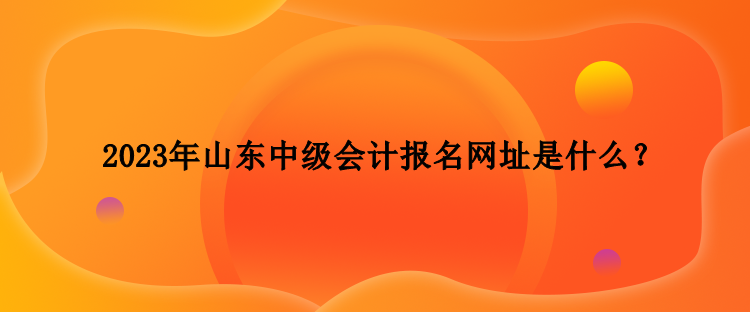 2023年山東中級(jí)會(huì)計(jì)報(bào)名網(wǎng)址是什么？