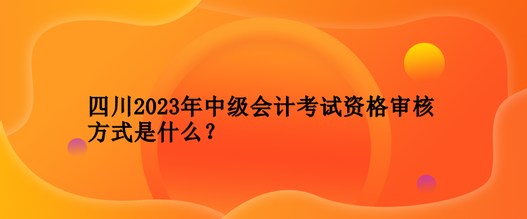 四川2023年中級(jí)會(huì)計(jì)考試資格審核方式是什么？