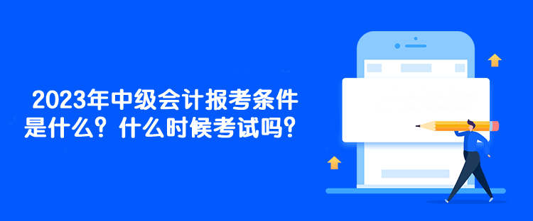 2023年中級會計報考條件是什么？什么時候考試嗎？