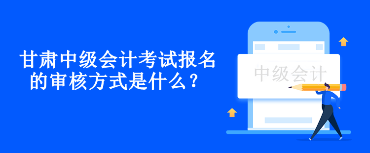 甘肅中級(jí)會(huì)計(jì)考試報(bào)名的審核方式是什么？