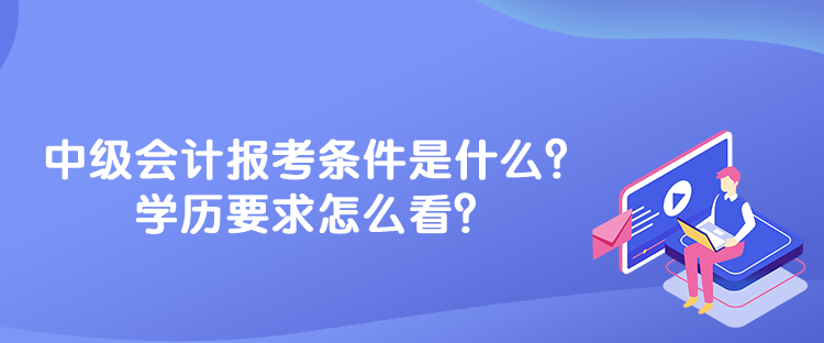 中級(jí)會(huì)計(jì)報(bào)考條件是什么？學(xué)歷要求怎么看？