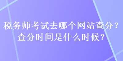 稅務(wù)師考試去哪個(gè)網(wǎng)站查分？查分時(shí)間是什么時(shí)候？