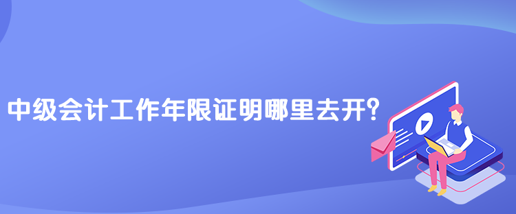 中級會計工作年限證明哪里去開？