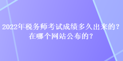 2022年稅務(wù)師考試成績多久出來的？在哪個網(wǎng)站公布的？