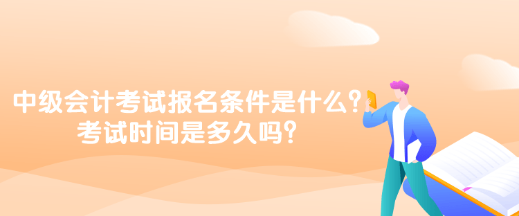 中級會計考試報名條件是什么？考試時間是多久嗎？