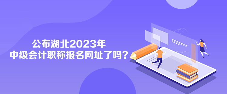 公布湖北2023年中級會(huì)計(jì)職稱報(bào)名網(wǎng)址了嗎？