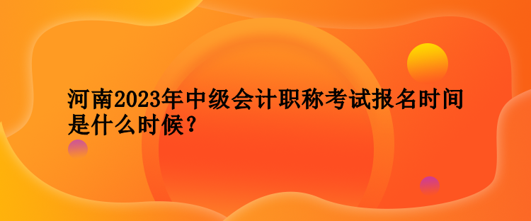 河南2023年中級會計職稱考試報名時間是什么時候？