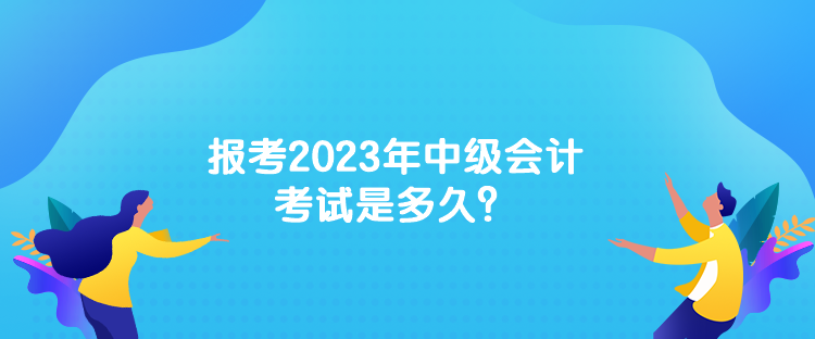 報(bào)考2023年中級(jí)會(huì)計(jì)考試是多久？