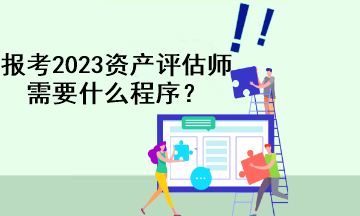 報考2023資產(chǎn)評估師需要什么程序？