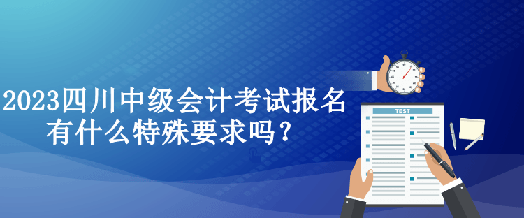 2023四川中級會計考試報名有什么特殊要求嗎？