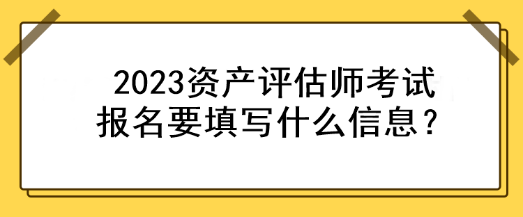 2023資產(chǎn)評估師考試報名要填寫什么信息？