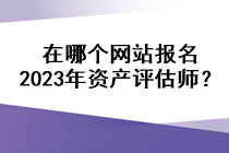 在哪個(gè)網(wǎng)站報(bào)名2023年資產(chǎn)評(píng)估師？