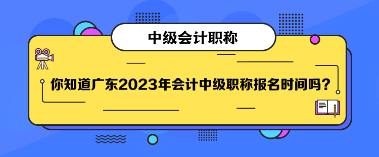 你知道廣東2023年會計中級職稱報名時間嗎？