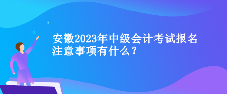 安徽2023年中級(jí)會(huì)計(jì)考試報(bào)名注意事項(xiàng)有什么？