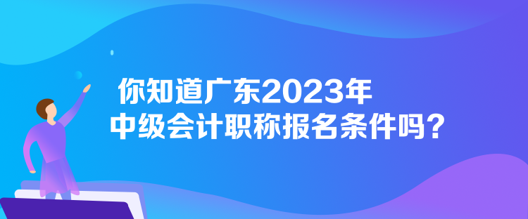 你知道廣東2023年中級(jí)會(huì)計(jì)職稱報(bào)名條件嗎？