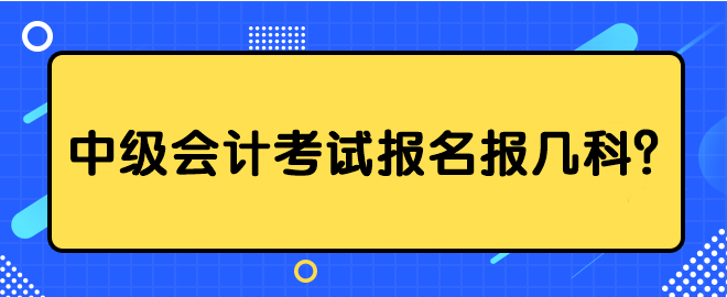 中級(jí)會(huì)計(jì)考試報(bào)名報(bào)幾科？