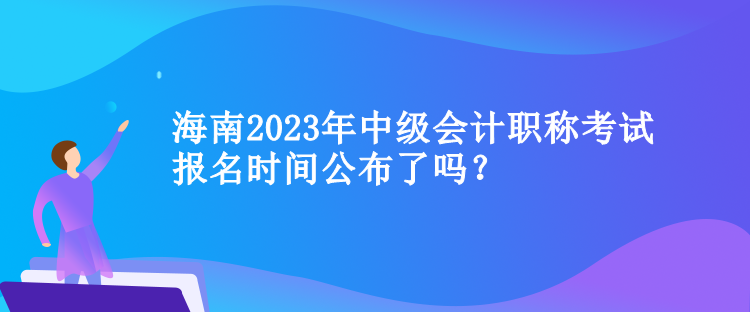 海南2023年中級(jí)會(huì)計(jì)職稱考試報(bào)名時(shí)間公布了嗎？