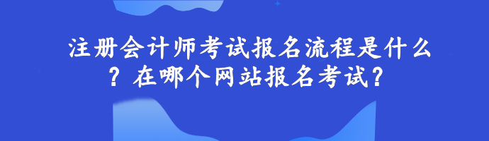 注冊會(huì)計(jì)師考試報(bào)名流程是什么？在哪個(gè)網(wǎng)站報(bào)名考試？