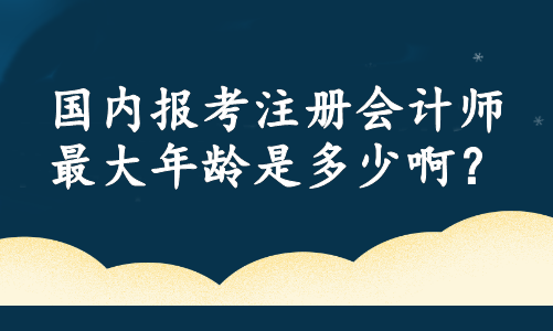 國內(nèi)報考注冊會計師最大年齡是多少啊？