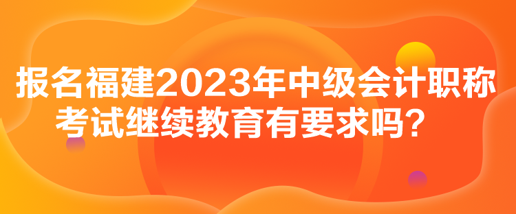 報(bào)名福建2023年中級(jí)會(huì)計(jì)職稱考試?yán)^續(xù)教育有要求嗎？