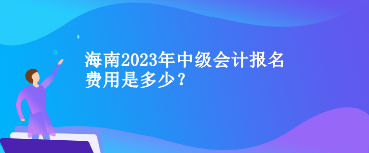 海南2023年中級會計報名費用是多少？