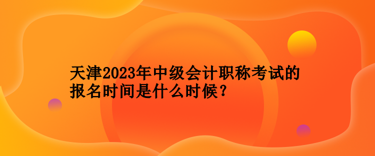 天津2023年中級(jí)會(huì)計(jì)職稱考試的報(bào)名時(shí)間是什么時(shí)候？