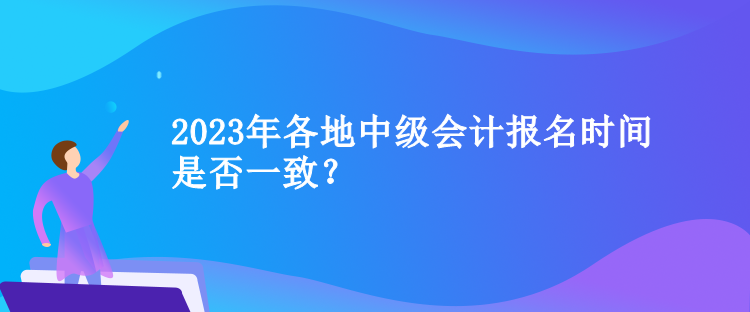 2023年各地中級(jí)會(huì)計(jì)報(bào)名時(shí)間是否一致？