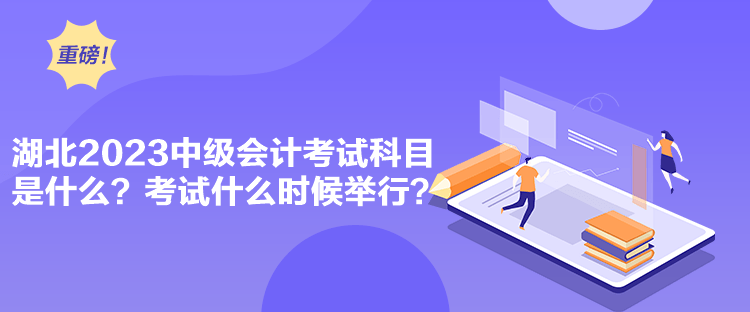 湖北2023中級會計考試科目是什么？考試什么時候舉行？