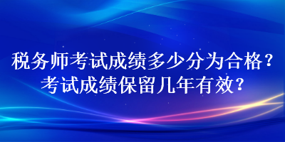 稅務(wù)師考試成績多少分為合格？考試成績保留幾年有效？