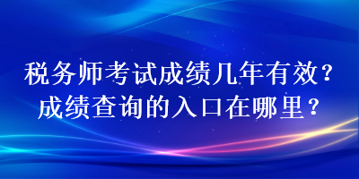 稅務(wù)師考試成績幾年有效？成績查詢的入口在哪里？