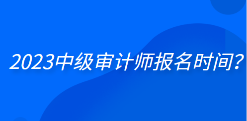 2023中級(jí)審計(jì)師報(bào)名時(shí)間？