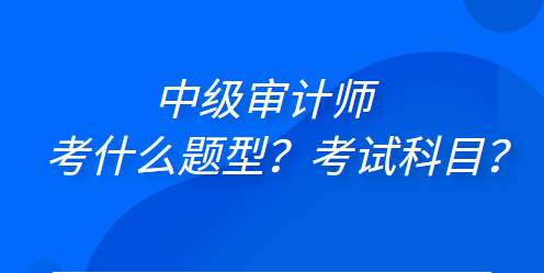 中級審計師考什么題型？考試科目？